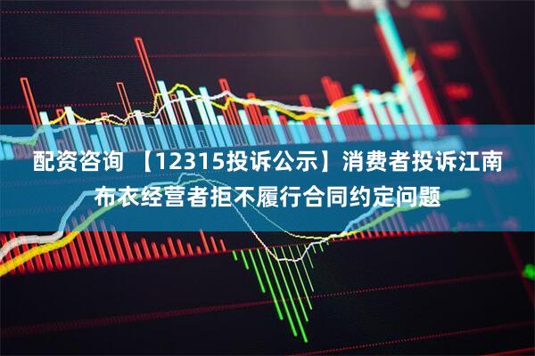 配资咨询 【12315投诉公示】消费者投诉江南布衣经营者拒不履行合同约定问题