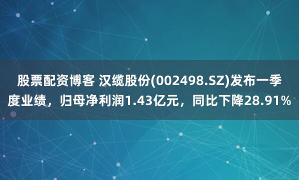 股票配资博客 汉缆股份(002498.SZ)发布一季度业绩，归母净利润1.43亿元，同比下降28.91%