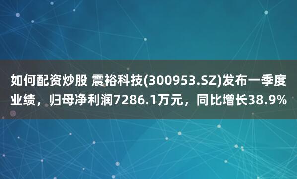 如何配资炒股 震裕科技(300953.SZ)发布一季度业绩，归母净利润7286.1万元，同比增长38.9%