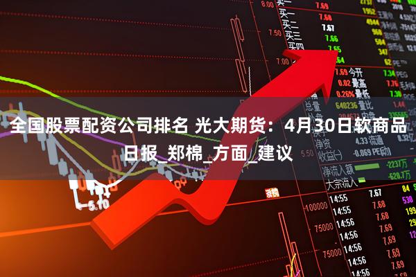 全国股票配资公司排名 光大期货：4月30日软商品日报_郑棉_方面_建议