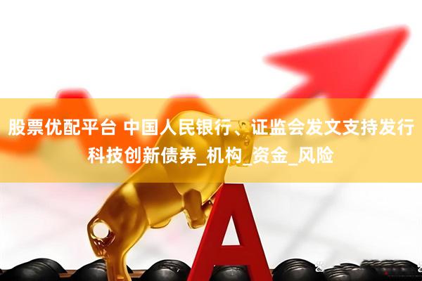 股票优配平台 中国人民银行、证监会发文支持发行科技创新债券_机构_资金_风险