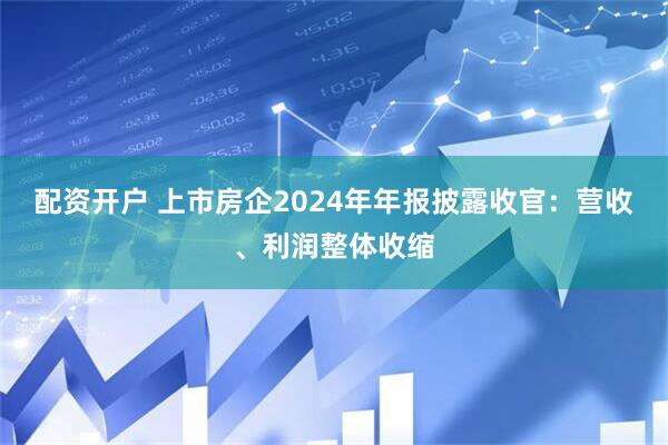 配资开户 上市房企2024年年报披露收官：营收、利润整体收缩