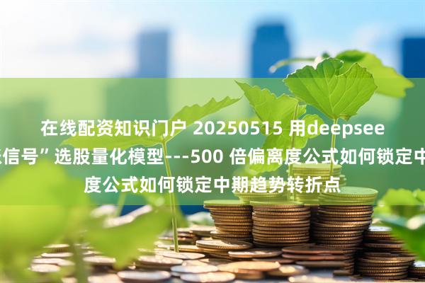 在线配资知识门户 20250515 用deepseek构建：“追涨信号”选股量化模型---500 倍偏离度公式如何锁定中期趋势转折点