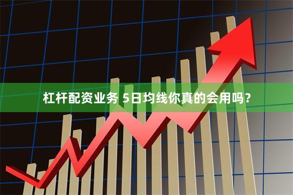 杠杆配资业务 5日均线你真的会用吗？
