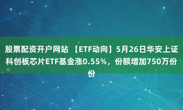 股票配资开户网站 【ETF动向】5月26日华安上证科创板芯片ETF基金涨0.55%，份额增加750万份