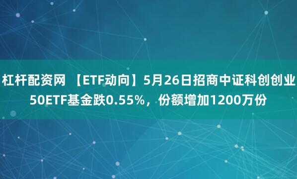 杠杆配资网 【ETF动向】5月26日招商中证科创创业50ETF基金跌0.55%，份额增加1200万份