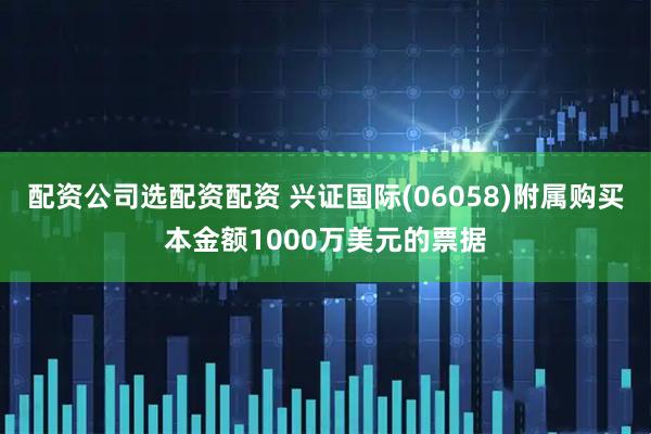 配资公司选配资配资 兴证国际(06058)附属购买本金额1000万美元的票据