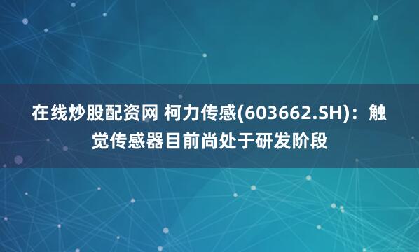 在线炒股配资网 柯力传感(603662.SH)：触觉传感器目前尚处于研发阶段