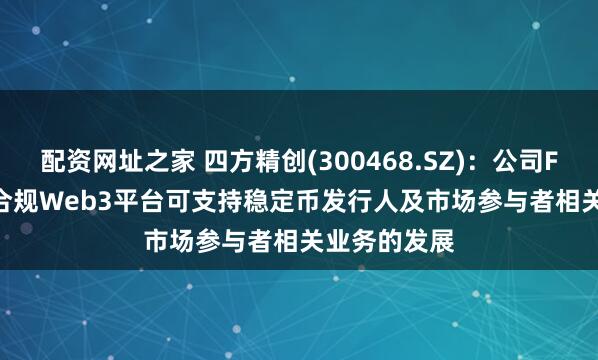 配资网址之家 四方精创(300468.SZ)：公司FINNOSafe合规Web3平台可支持稳定币发行人及市场参与者相关业务的发展