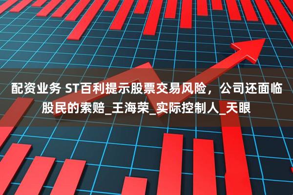 配资业务 ST百利提示股票交易风险，公司还面临股民的索赔_王海荣_实际控制人_天眼