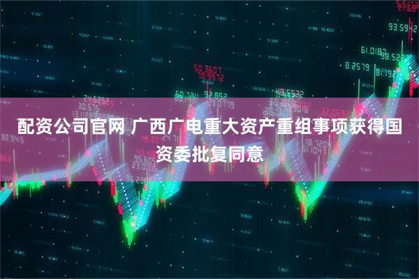 配资公司官网 广西广电重大资产重组事项获得国资委批复同意