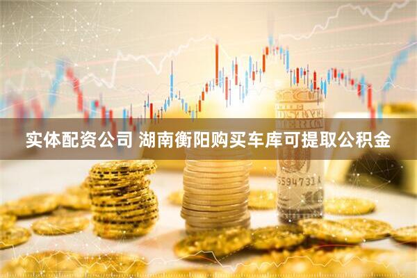 实体配资公司 湖南衡阳购买车库可提取公积金