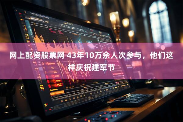 网上配资股票网 43年10万余人次参与，他们这样庆祝建军节