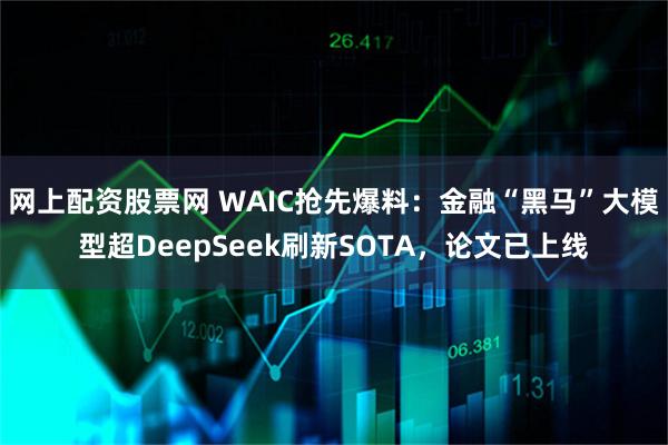 网上配资股票网 WAIC抢先爆料：金融“黑马”大模型超DeepSeek刷新SOTA，论文已上线