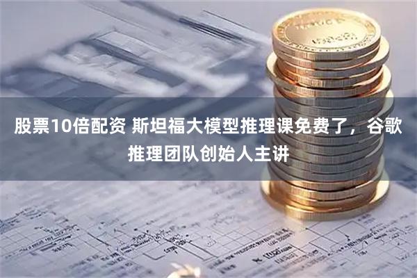 股票10倍配资 斯坦福大模型推理课免费了，谷歌推理团队创始人主讲