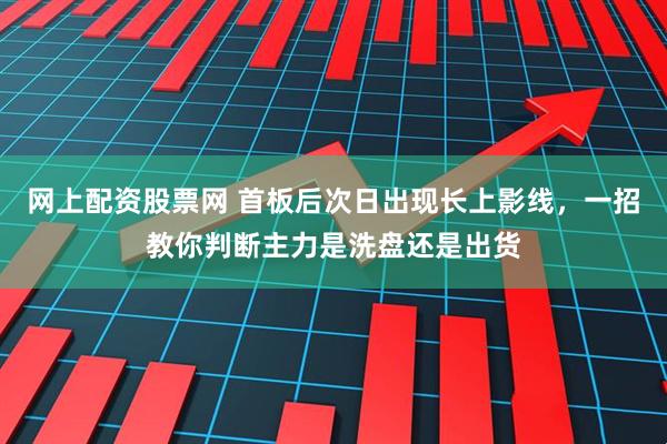 网上配资股票网 首板后次日出现长上影线，一招教你判断主力是洗盘还是出货