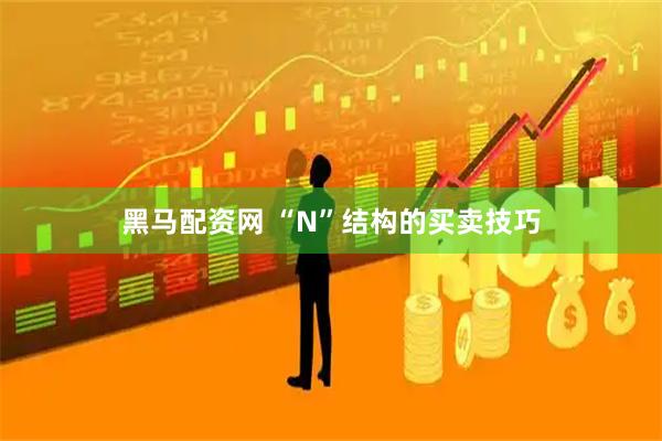 黑马配资网 “N”结构的买卖技巧