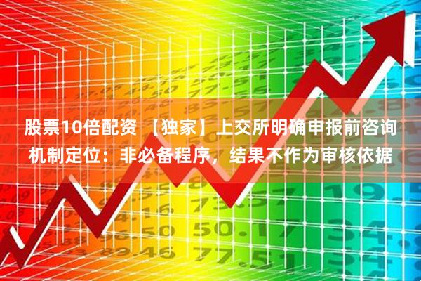 股票10倍配资 【独家】上交所明确申报前咨询机制定位：非必备程序，结果不作为审核依据