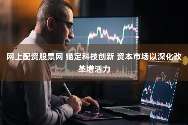 网上配资股票网 锚定科技创新 资本市场以深化改革增活力