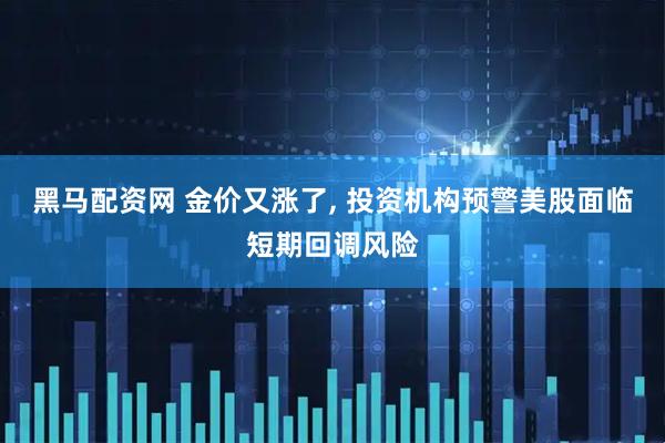 黑马配资网 金价又涨了, 投资机构预警美股面临短期回调风险