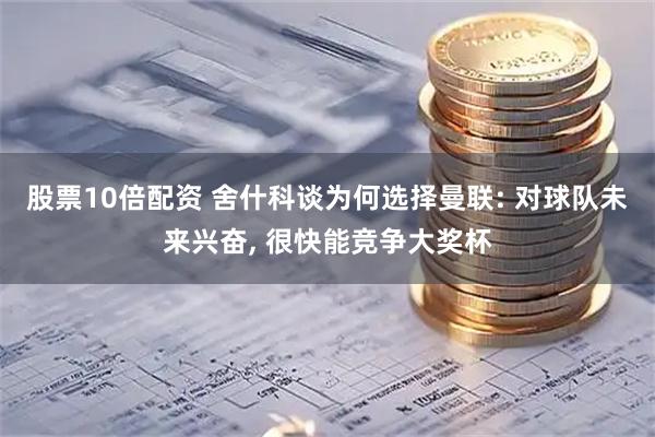 股票10倍配资 舍什科谈为何选择曼联: 对球队未来兴奋, 很快能竞争大奖杯