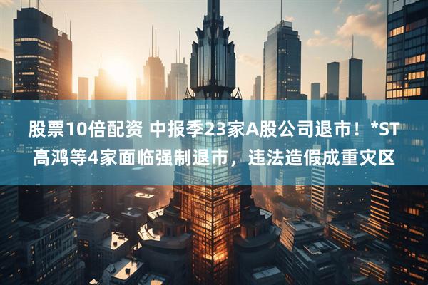 股票10倍配资 中报季23家A股公司退市！*ST高鸿等4家面临强制退市，违法造假成重灾区