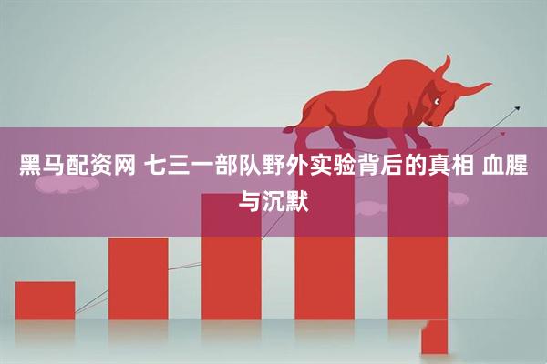 黑马配资网 七三一部队野外实验背后的真相 血腥与沉默