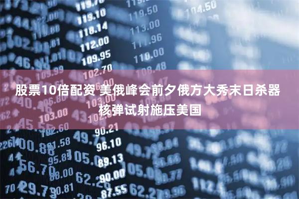 股票10倍配资 美俄峰会前夕俄方大秀末日杀器 核弹试射施压美国