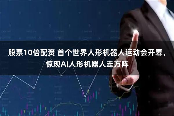 股票10倍配资 首个世界人形机器人运动会开幕，惊现AI人形机器人走方阵