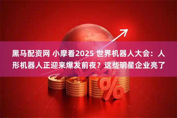 黑马配资网 小摩看2025 世界机器人大会：人形机器人正迎来爆发前夜？这些明星企业亮了