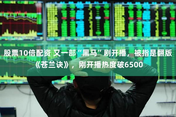 股票10倍配资 又一部“黑马”剧开播，被指是翻版《苍兰诀》，刚开播热度破6500