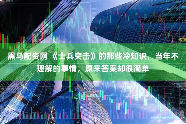 黑马配资网 《士兵突击》的那些冷知识，当年不理解的事情，原来答案却很简单