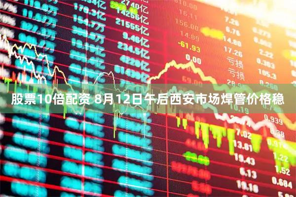股票10倍配资 8月12日午后西安市场焊管价格稳