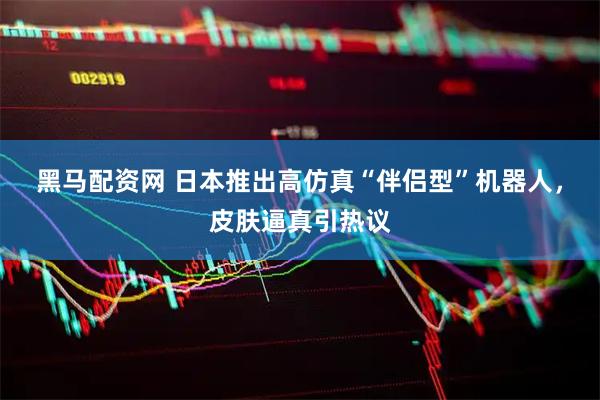 黑马配资网 日本推出高仿真“伴侣型”机器人，皮肤逼真引热议