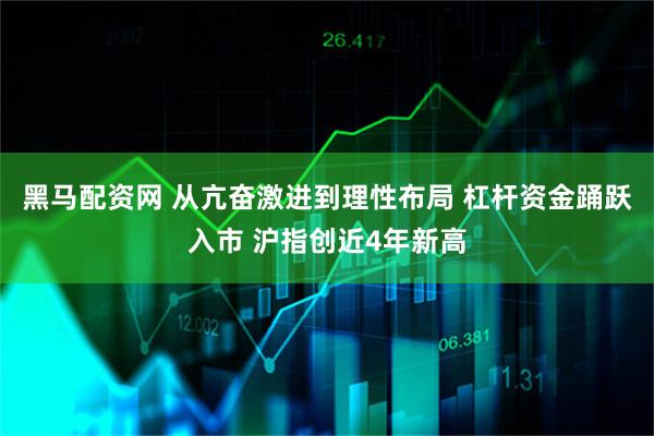 黑马配资网 从亢奋激进到理性布局 杠杆资金踊跃入市 沪指创近4年新高