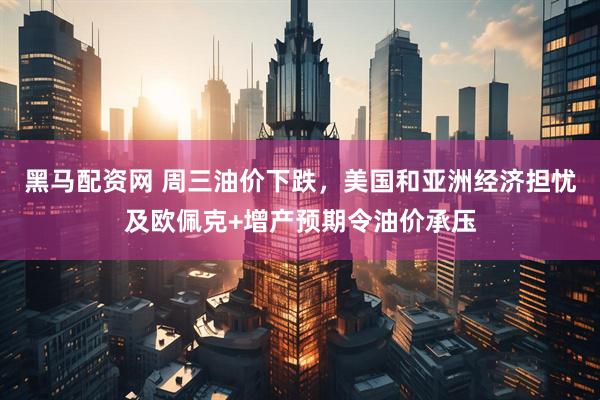黑马配资网 周三油价下跌，美国和亚洲经济担忧及欧佩克+增产预期令油价承压
