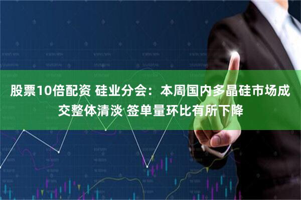 股票10倍配资 硅业分会：本周国内多晶硅市场成交整体清淡 签单量环比有所下降