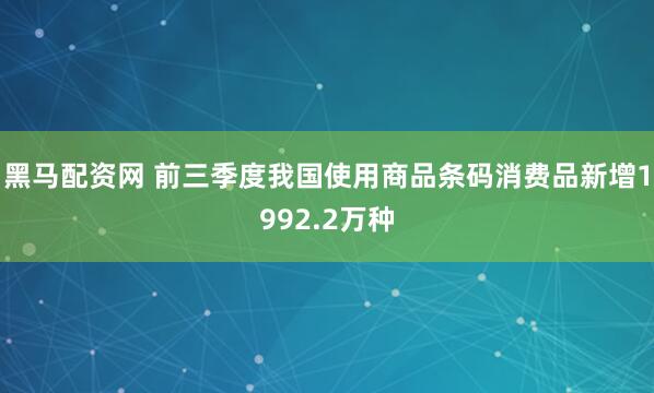 黑马配资网 前三季度我国使用商品条码消费品新增1992.2万种