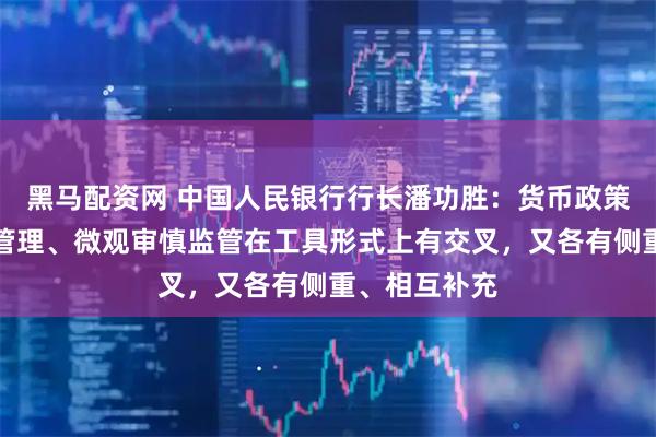 黑马配资网 中国人民银行行长潘功胜:货币政策、宏观审慎管理、微观审慎监管在工具形式上有交叉,又各有侧重、相互补充