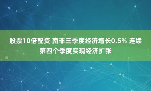 股票10倍配资 南非三季度经济增长0.5% 连续第四个季度实现经济扩张