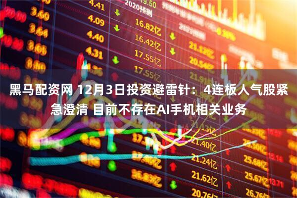 黑马配资网 12月3日投资避雷针：4连板人气股紧急澄清 目前不存在AI手机相关业务