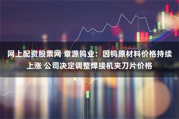 网上配资股票网 章源钨业:因钨原材料价格持续上涨 公司决定调整焊接机夹刀片价格