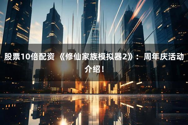 股票10倍配资 《修仙家族模拟器2》：周年庆活动介绍！