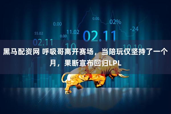 黑马配资网 呼吸哥离开赛场，当陪玩仅坚持了一个月，果断宣布回归LPL