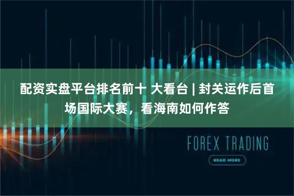 配资实盘平台排名前十 大看台 | 封关运作后首场国际大赛，看海南如何作答