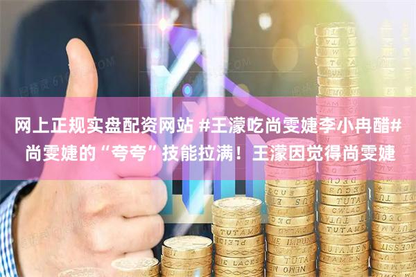 网上正规实盘配资网站 #王濛吃尚雯婕李小冉醋# 尚雯婕的“夸夸”技能拉满!王濛因觉得尚雯婕