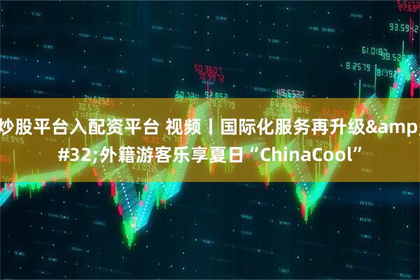 炒股平台入配资平台 视频丨国际化服务再升级 外籍游客乐享夏日“ChinaCool”