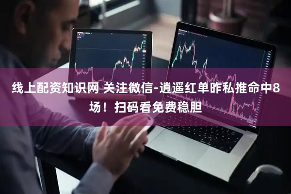 线上配资知识网 关注微信-逍遥红单昨私推命中8场！扫码看免费稳胆