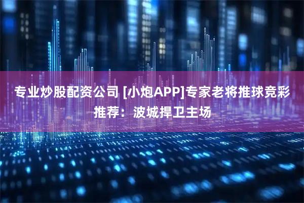 专业炒股配资公司 [小炮APP]专家老将推球竞彩推荐：波城捍卫主场