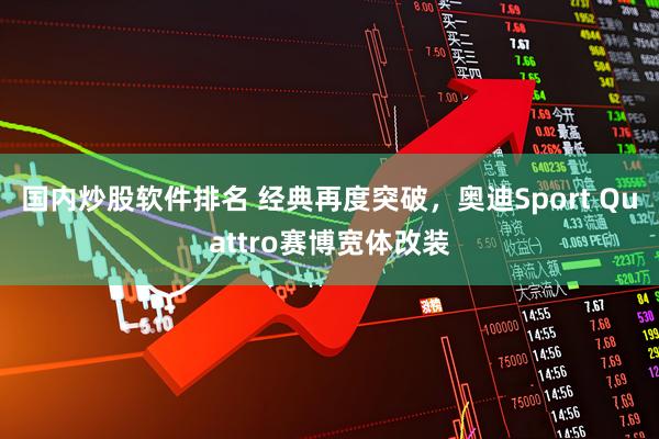 国内炒股软件排名 经典再度突破，奥迪Sport Quattro赛博宽体改装